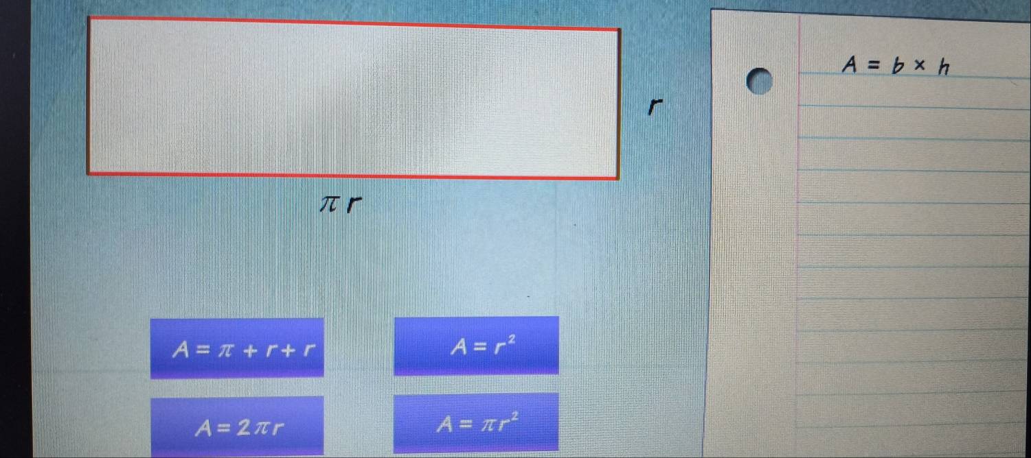 A=b* h
A=π +r+r
A=r^2
A=2π r
A=π r^2