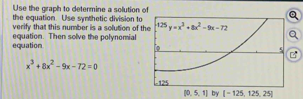 Use the graph to determine a solution of
the equation. Use synthetic division to
verify that this number is a solution of t
equation. Then solve the polynomial
equation.
x^3+8x^2-9x-72=0