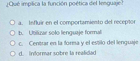 ¿Qué implica la función poética del lenguaje?
a. Influir en el comportamiento del receptor
b. Utilizar solo lenguaje formal
c. Centrar en la forma y el estilo del lenguaje
d. Informar sobre la realidad