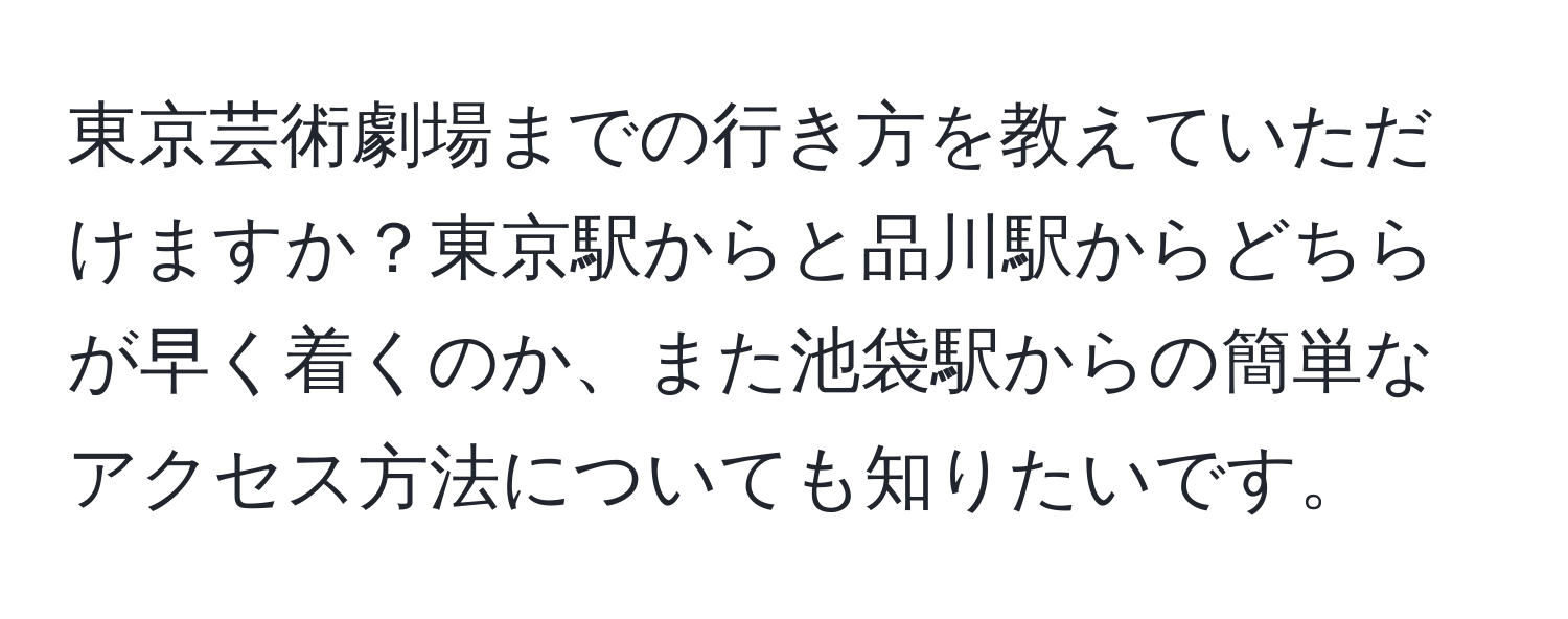 東京芸術劇場までの行き方を教えていただけますか？東京駅からと品川駅からどちらが早く着くのか、また池袋駅からの簡単なアクセス方法についても知りたいです。