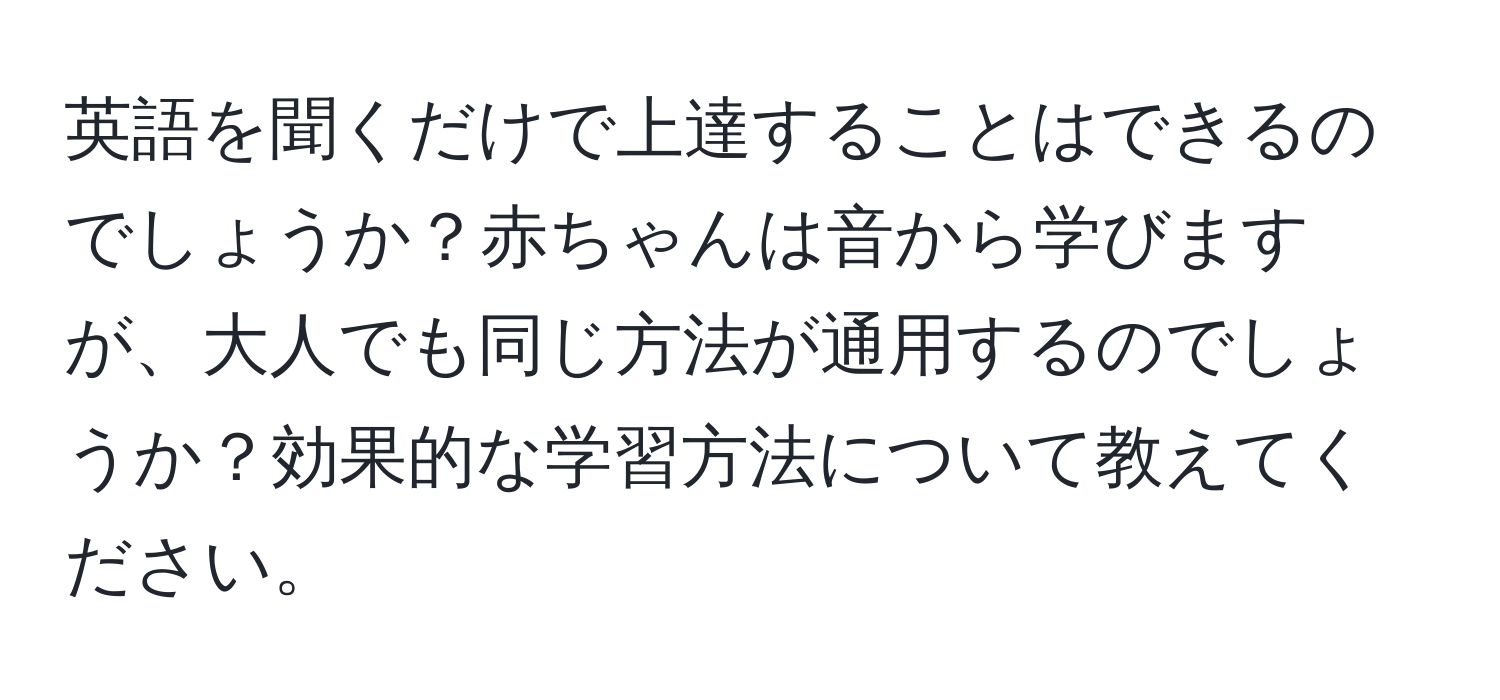 英語を聞くだけで上達することはできるのでしょうか？赤ちゃんは音から学びますが、大人でも同じ方法が通用するのでしょうか？効果的な学習方法について教えてください。