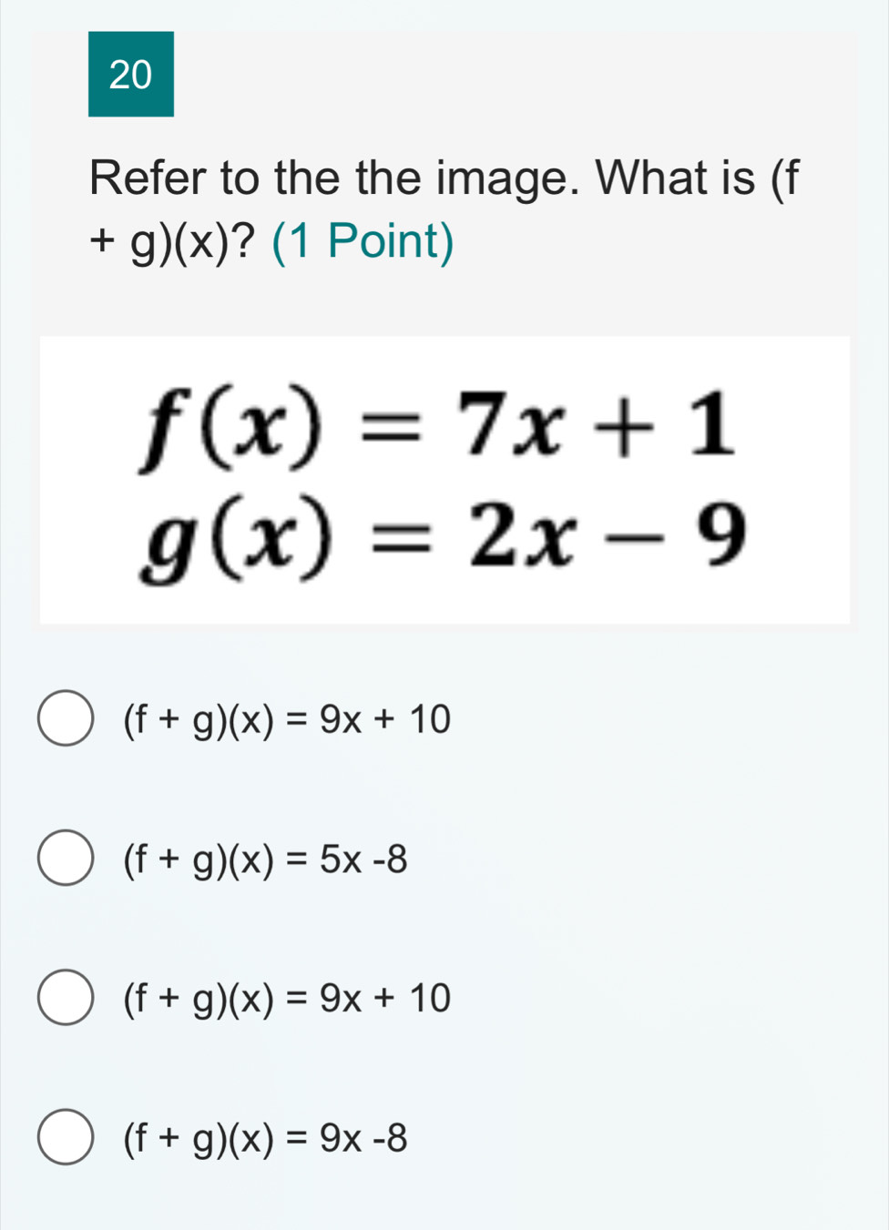 Refer to the the image. What is (f
+g)(x) ? (1 Point)
f(x)=7x+1
g(x)=2x-9
(f+g)(x)=9x+10
(f+g)(x)=5x-8
(f+g)(x)=9x+10
(f+g)(x)=9x-8