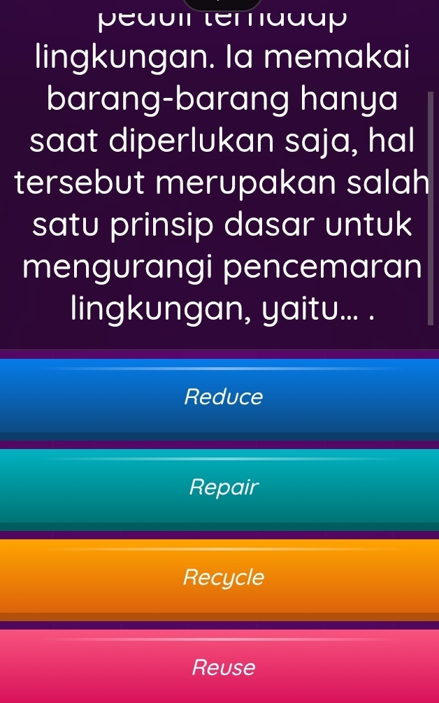 peduir teradup
lingkungan. Ia memakai
barang-barang hanya
saat diperlukan saja, hal
tersebut merupakan salah
satu prinsip dasar untuk
mengurangi pencemaran
lingkungan, yaitu... .
Reduce
Repair
Recycle
Reuse