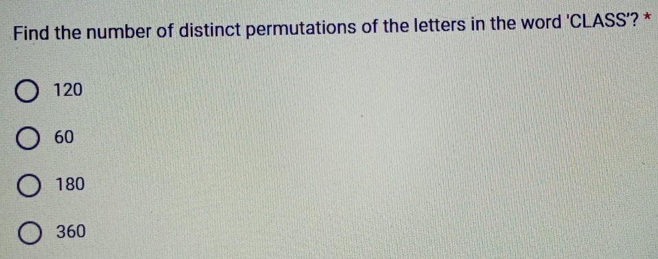 Find the number of distinct permutations of the letters in the word 'CLASS’? *
120
60
180
360