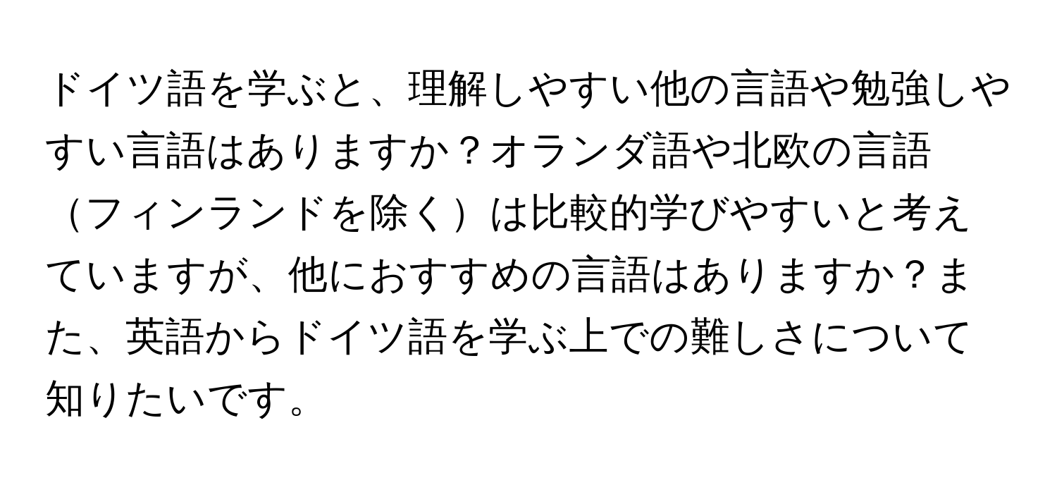 ドイツ語を学ぶと、理解しやすい他の言語や勉強しやすい言語はありますか？オランダ語や北欧の言語フィンランドを除くは比較的学びやすいと考えていますが、他におすすめの言語はありますか？また、英語からドイツ語を学ぶ上での難しさについて知りたいです。