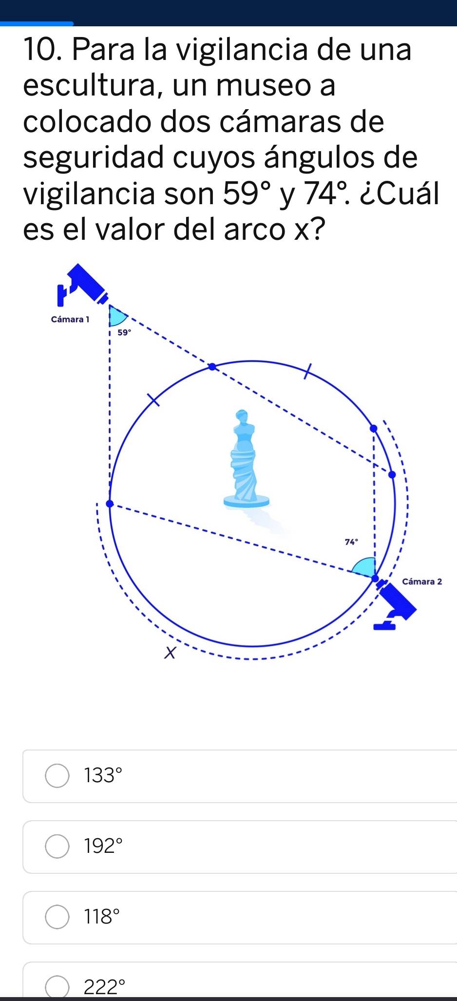 Para la vigilancia de una
escultura, un museo a
colocado dos cámaras de
seguridad cuyos ángulos de
vigilancia son 59° y 74°. ¿Cuál
es el valor del arco x?
2
133°
192°
118°
222°