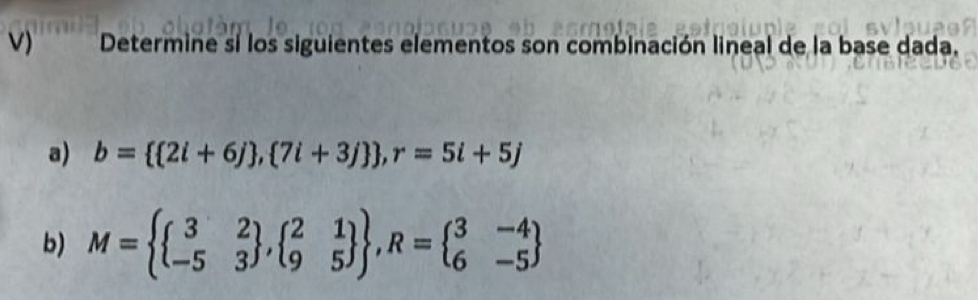 Determine si los siguientes elementos son combinación lineal de la base dada, 
a) b=  2i+6j , 7i+3j  , r=5i+5j
b) M=  beginarrayr 3&2 -5&3^j, beginarrayr 2&1 9&5endarray   , R=beginarrayl 3&-4 6&-5endarray