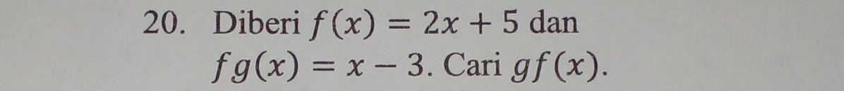 Diberi f(x)=2x+5 dan
fg(x)=x-3. Cari g f(x).