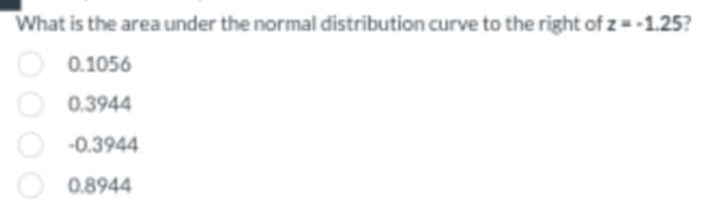 What is the area under the normal distribution curve to the right of z=-1.25 2
0.1056
0.3944
-0.3944
0.8944