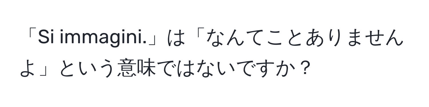 「Si immagini.」は「なんてことありませんよ」という意味ではないですか？