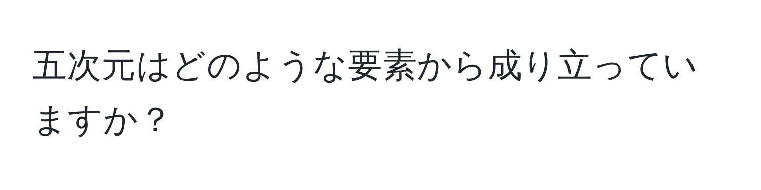 五次元はどのような要素から成り立っていますか？