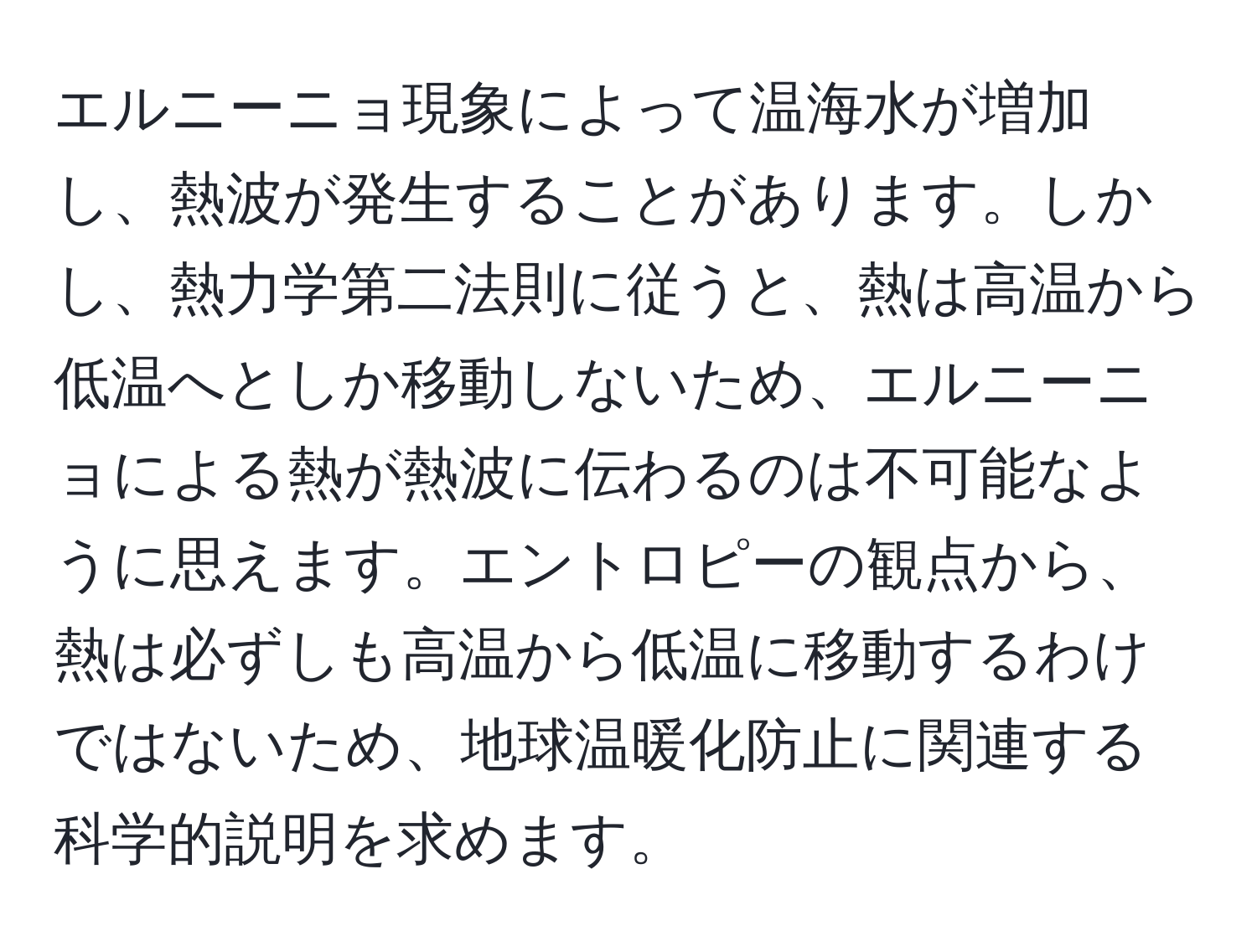 エルニーニョ現象によって温海水が増加し、熱波が発生することがあります。しかし、熱力学第二法則に従うと、熱は高温から低温へとしか移動しないため、エルニーニョによる熱が熱波に伝わるのは不可能なように思えます。エントロピーの観点から、熱は必ずしも高温から低温に移動するわけではないため、地球温暖化防止に関連する科学的説明を求めます。