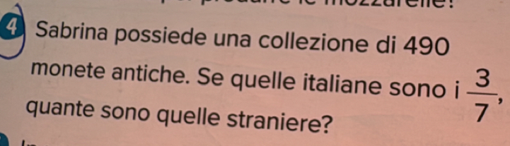 Sabrina possiede una collezione di 490
monete antiche. Se quelle italiane sono i 3/7 , 
quante sono quelle straniere?