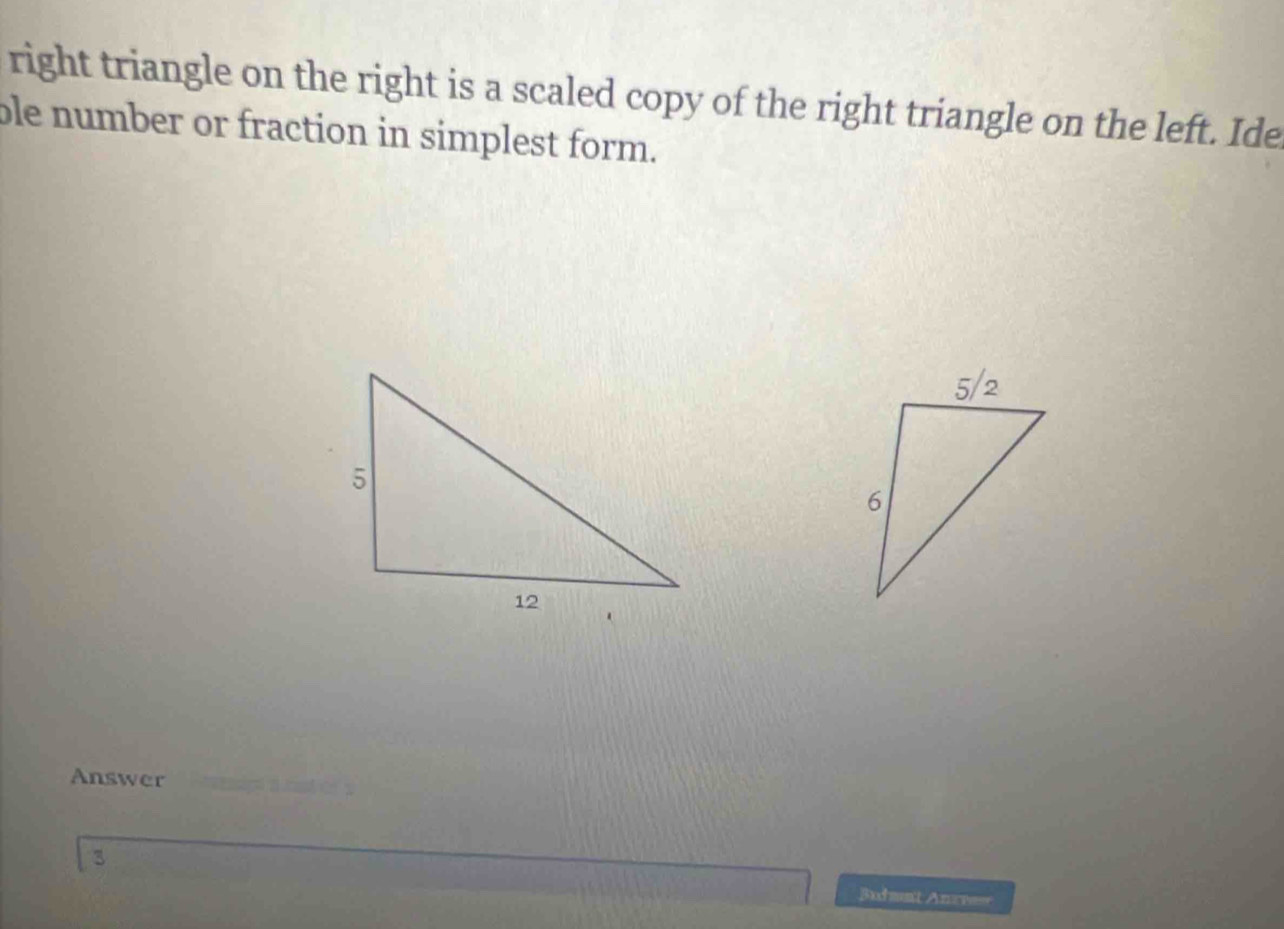 right triangle on the right is a scaled copy of the right triangle on the left. Ide 
ble number or fraction in simplest form. 
Answer 
3 Bxdmnt Aner===