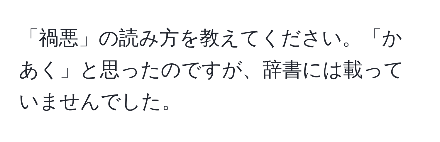 「禍悪」の読み方を教えてください。「かあく」と思ったのですが、辞書には載っていませんでした。