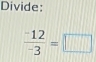 Divide:
 (-12)/-3 =□