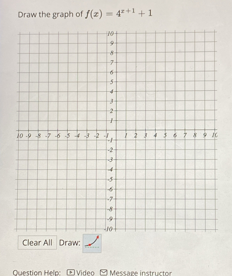 Draw the graph of f(x)=4^(x+1)+1
Clear All Draw: 
Question Help: D Video Message instructor