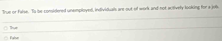 True or False. To be considered unemployed, individuals are out of work and not actively looking for a job.
True
False