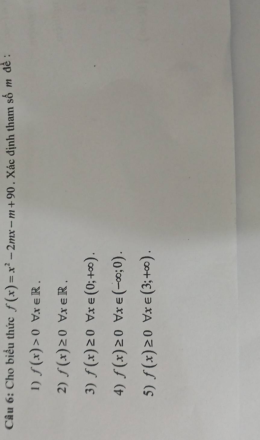 Cho biểu thức f(x)=x^2-2mx-m+90. Xác định tham số m đề : 
1) f(x)>0forall x∈ R. 
2) f(x)≥ 0forall x∈ R. 
3) f(x)≥ 0forall x∈ (0;+∈fty ). 
4) f(x)≥ 0forall x∈ (-∈fty ;0). 
5) f(x)≥ 0forall x∈ (3;+∈fty ).