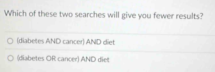 Which of these two searches will give you fewer results?
(diabetes AND cancer) AND diet
(diabetes OR cancer) AND diet