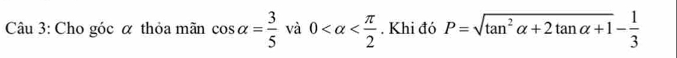 Cho góc α thỏa mãn cos alpha = 3/5  và 0 . Khi đó P=sqrt(tan^2alpha +2tan alpha +1)- 1/3 