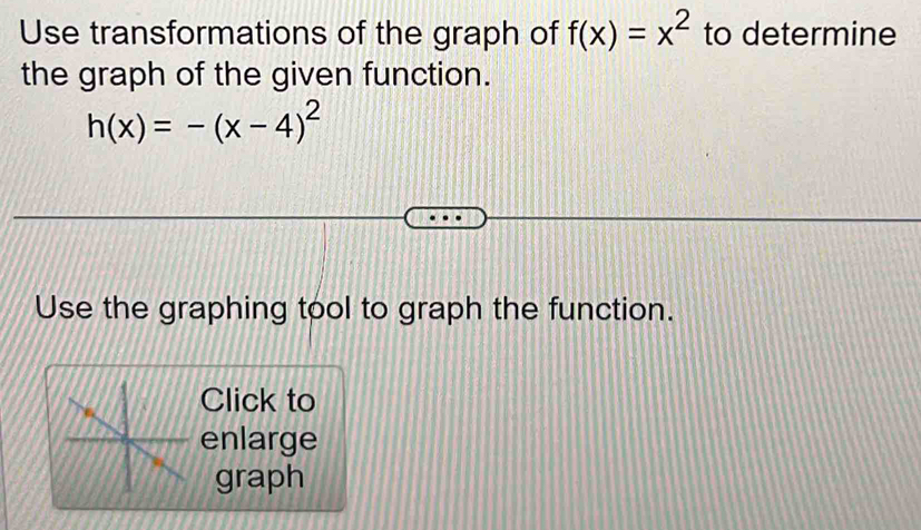 Use transformations of the graph of f(x)=x^2 to determine 
the graph of the given function.
h(x)=-(x-4)^2
Use the graphing tool to graph the function. 
Click to 
enlarge 
graph