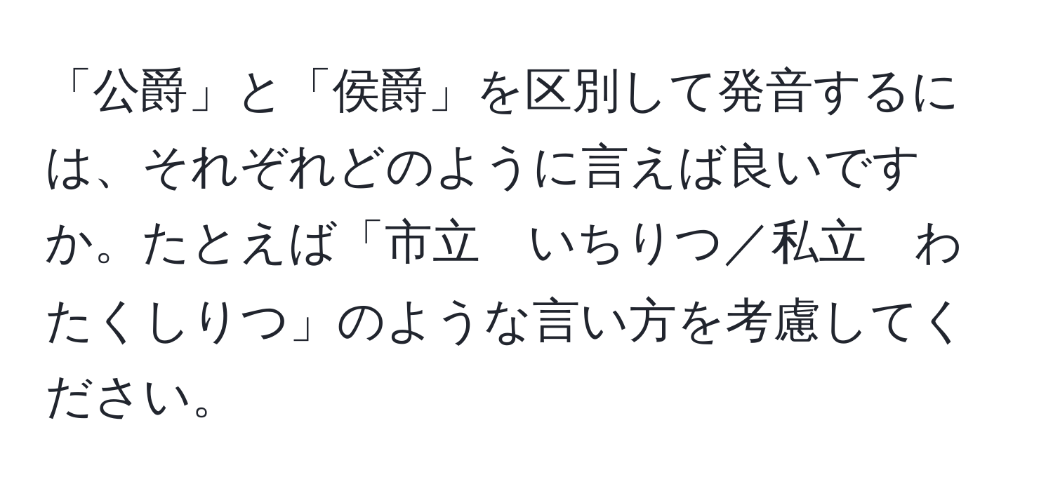 「公爵」と「侯爵」を区別して発音するには、それぞれどのように言えば良いですか。たとえば「市立　いちりつ／私立　わたくしりつ」のような言い方を考慮してください。