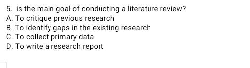 is the main goal of conducting a literature review?
A. To critique previous research
B. To identify gaps in the existing research
C. To collect primary data
D. To write a research report