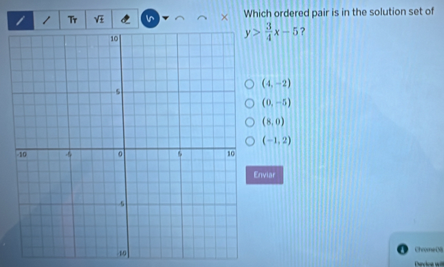 Tr sqrt() + ^ Which ordered pair is in the solution set of
y> 3/4 x-5 ?
(4,-2)
(0,-5)
(8,0)
(-1,2)
nviar
Chrome O8
Device wlll