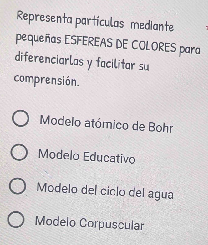 Representa partículas mediante
pequeñas ESFEREAS DE COLORES para
diferenciarlas y facilitar su
comprensión.
Modelo atómico de Bohr
Modelo Educativo
Modelo del ciclo del agua
Modelo Corpuscular