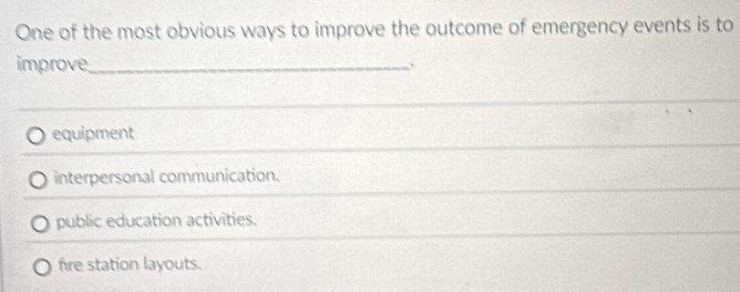 One of the most obvious ways to improve the outcome of emergency events is to
improve_ 、
equipment
interpersonal communication.
public education activities.
fre station layouts.