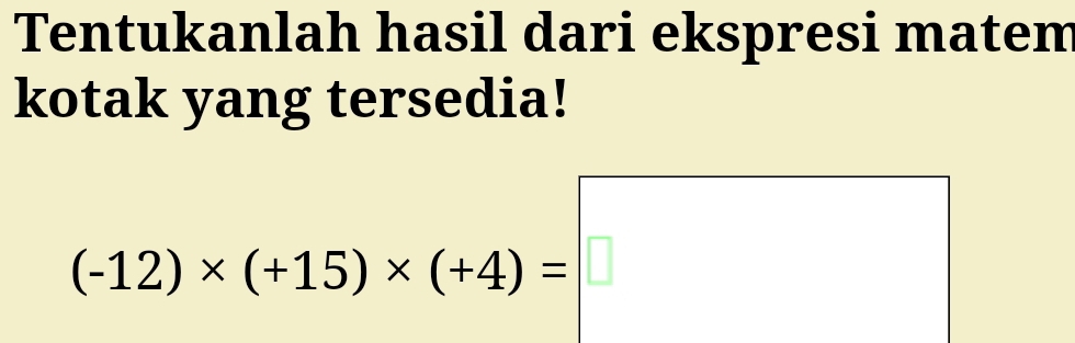 Tentukanlah hasil dari ekspresi matem 
kotak yang tersedia!
(-12)* (+15)* (+4)=