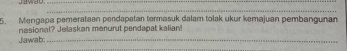 Jawab_ 
_ 
5. Mengapa pemerataan pendapatan termasuk dalam tolak ukur kemajuan pembangunan 
nasional? Jelaskan menurut pendapat kalian! 
Jawab:_ 
_