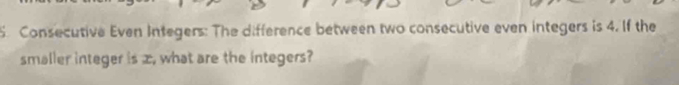 Consecutive Even Integers: The difference between two consecutive even integers is 4. If the 
smaller integer is x, what are the integers?