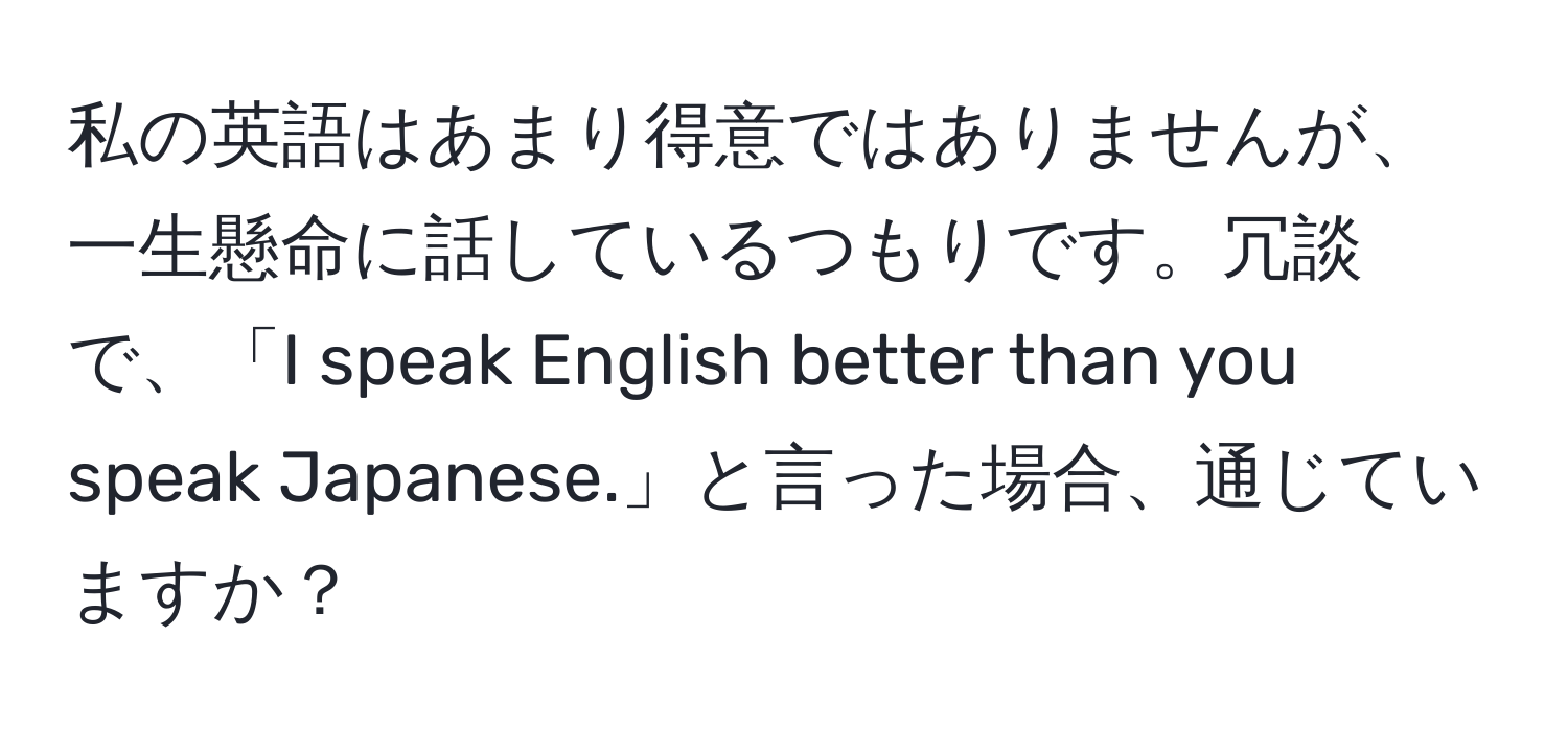 私の英語はあまり得意ではありませんが、一生懸命に話しているつもりです。冗談で、「I speak English better than you speak Japanese.」と言った場合、通じていますか？