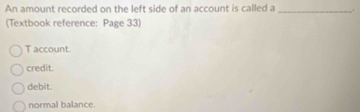 An amount recorded on the left side of an account is called a_
.
(Textbook reference: Page 33)
T account.
credit.
debit.
normal balance.