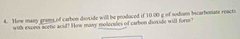 How many grams of carbon dioxide will be produced if 10.00 g of sodium bicarbonate reacts 
with excess acetic acid? How many molecules of carbon dioxide will form?