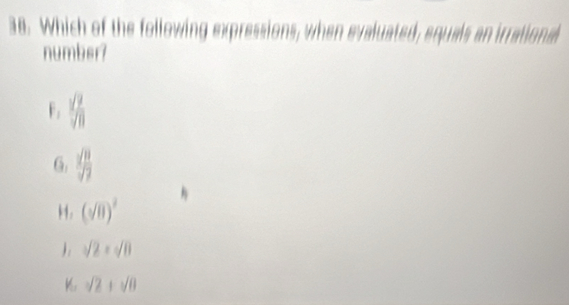 Which of the following expressions, when evaluated, equals an irrational
numbsr?
F:  sqrt(2)/sqrt(8) 
G.  sqrt(8)/sqrt(7) 
H. (sqrt(0))^2
) : sqrt(2)=sqrt(8)
K sqrt(2)+sqrt(8)
