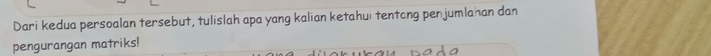 Dari kedua persoalan tersebut, tulislah apa yang kalian ketahui tentang penjumlahan dan 
pengurangan matriks!