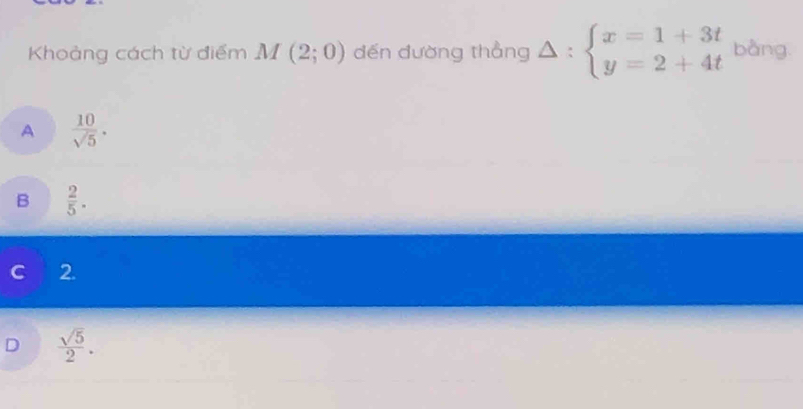 Khoảng cách từ điểm M(2;0) đến đường thẳng △ :beginarrayl x=1+3t y=2+4tendarray. bàng
A  10/sqrt(5) .
B  2/5 .
2.
D  sqrt(5)/2 .