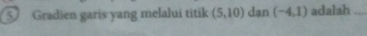 Gradien garis yang melalui titik (5,10) dan (-4,1) adalah_