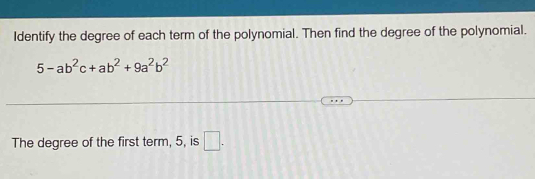 Identify the degree of each term of the polynomial. Then find the degree of the polynomial.
5-ab^2c+ab^2+9a^2b^2
The degree of the first term, 5, is □.