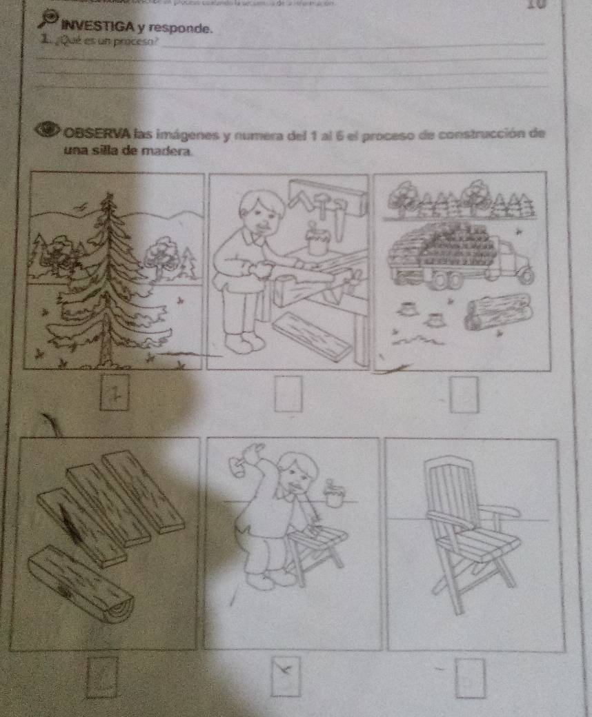 INVESTIGA y responde. 
I ¿Qué es un proceso?_ 
_ 
_ 
_ 
OBSERVA las imágenes y numera del 1 al 6 el proceso de construcción de 
una silla de madera.