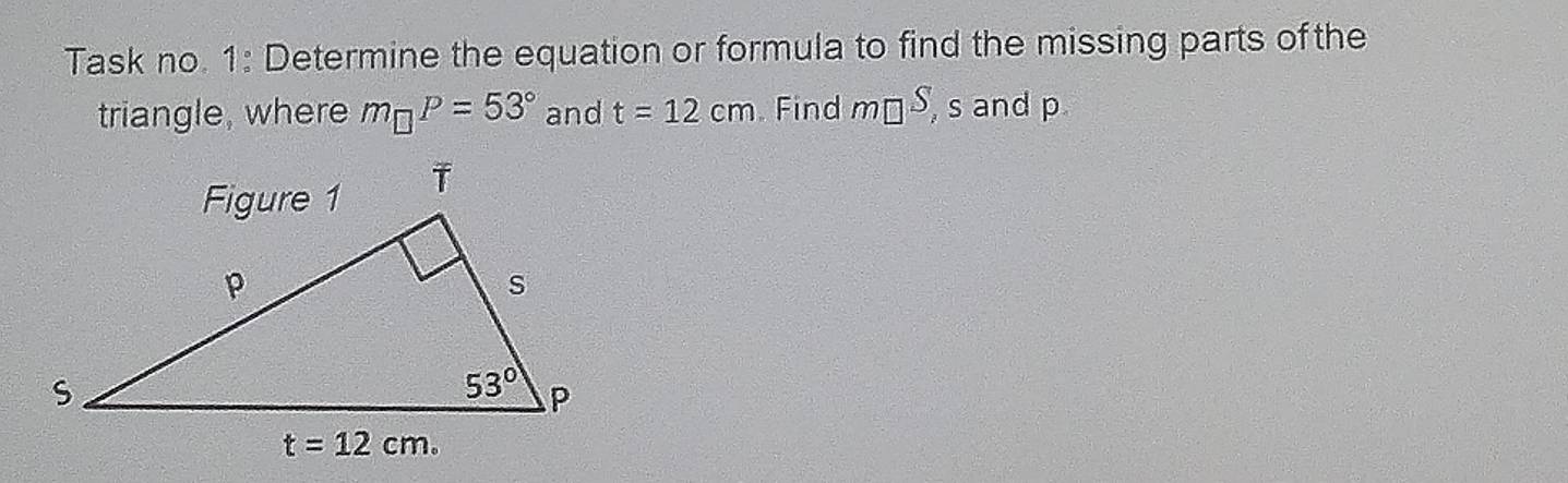 Task no. 1: Determine the equation or formula to find the missing parts of the
triangle, where m_□ P=53° and t=12cm Find m□ S, , s and p