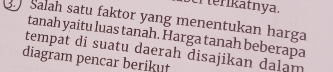 erterikatnya. 
39 Salah satu faktor yang menentukan harga 
tanah yaitu luas tanah. Harga tanah beberapa 
tempat di suatu daerah disajikan dalam 
diagram pencar berikut