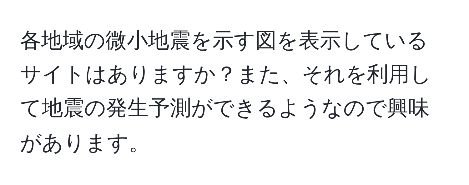 各地域の微小地震を示す図を表示しているサイトはありますか？また、それを利用して地震の発生予測ができるようなので興味があります。