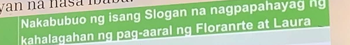 Nakabubuo ng isang Slogan na nagpapahayag ng 
kahalagahan ng pag-aaral ng Floranrte at Laura