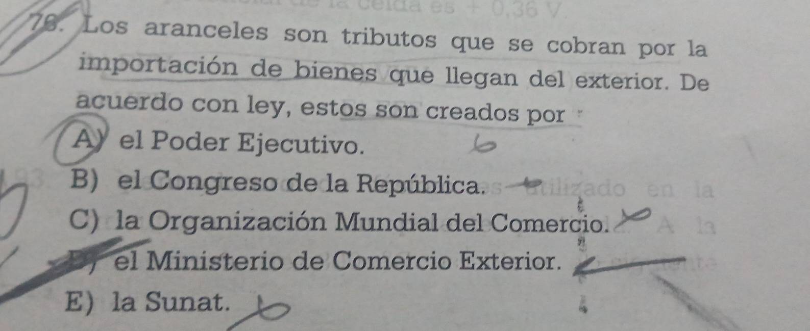 Los aranceles son tributos que se cobran por la
importación de bienes que llegan del exterior. De
acuerdo con ley, estos son creados por
A)el Poder Ejecutivo.
B) el Congreso de la República.
C) la Organización Mundial del Comercio.
el Ministerio de Comercio Exterior.
E) la Sunat.