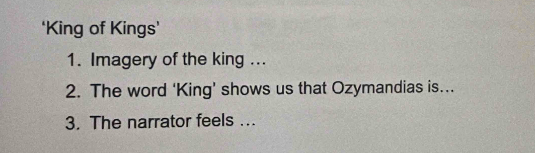 ‘King of Kings’ 
1. Imagery of the king ... 
2. The word ‘King’ shows us that Ozymandias is….. 
3. The narrator feels ...