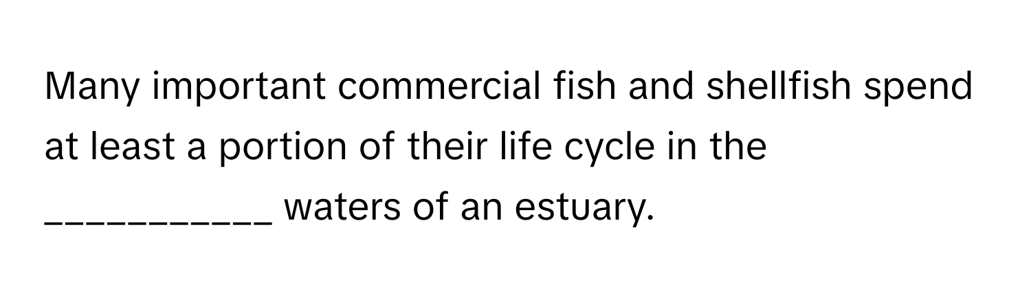 Many important commercial fish and shellfish spend at least a portion of their life cycle in the ___________ waters of an estuary.